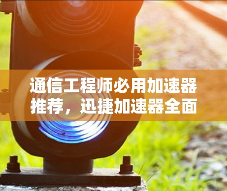 通信工程师必用加速器推荐，迅捷加速器全面解析