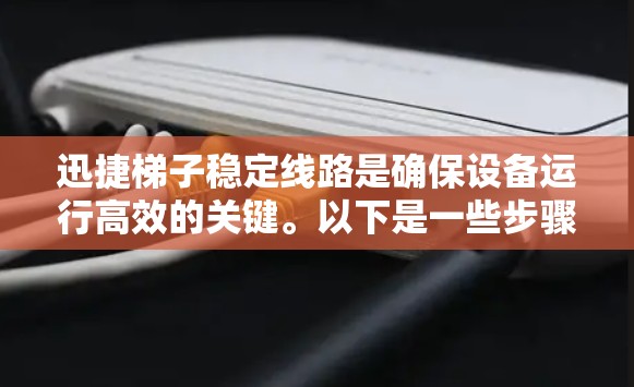 迅捷梯子稳定线路是确保设备运行高效的关键。以下是一些步骤可以帮助你检查和确保迅捷梯子的线路稳定