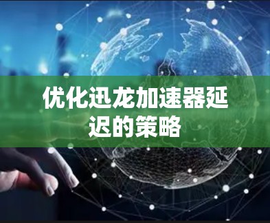 优化迅龙加速器延迟的策略