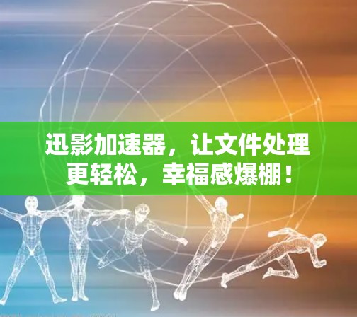 迅影加速器,让文件处理更轻松,幸福感爆棚! 迅影加速器,让文件处理更轻松,幸福感爆棚!