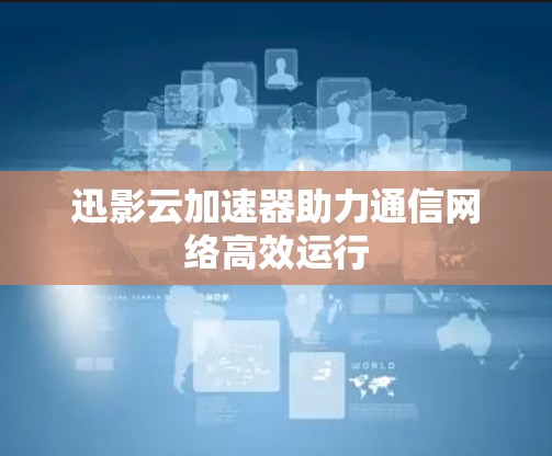 迅影云加速器助力通信网络高效运行