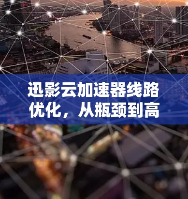 迅影云加速器线路优化,从瓶颈到高效传输 迅影云加速器线路优化,从瓶颈到高效传输