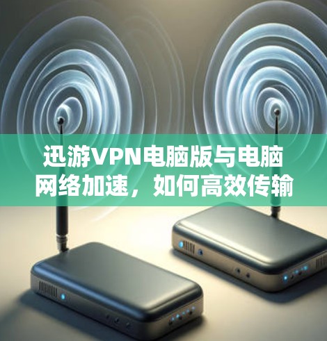迅游VPN电脑版与电脑网络加速,如何高效传输数据? 迅游VPN电脑版与电脑网络加速,如何高效传输数据?