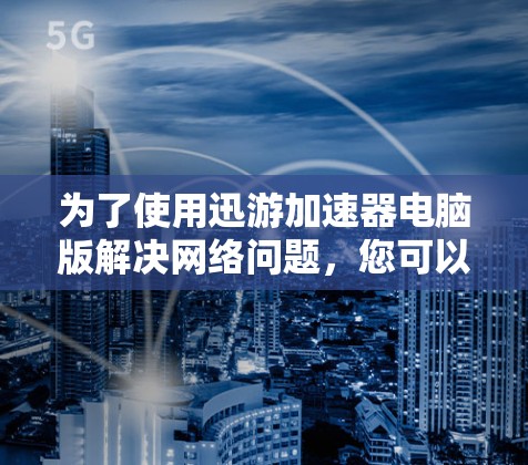 为了使用迅游加速器电脑版解决网络问题，您可以按照以下步骤操作