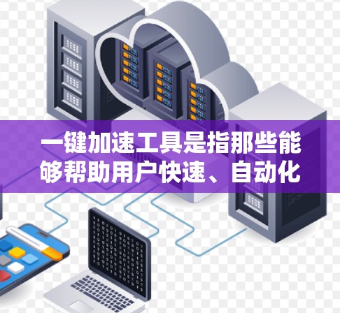 一键加速工具是指那些能够帮助用户快速、自动化地调整网页加载速度的工具。以下是一些常见的一键加速工具