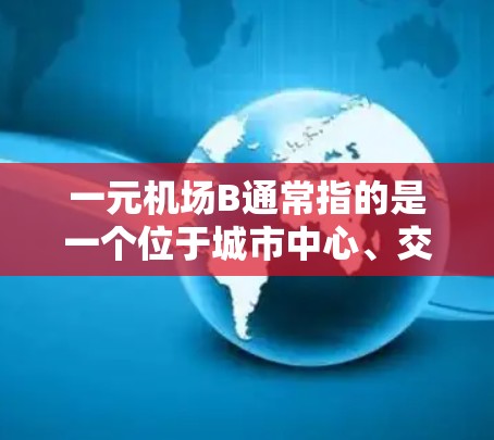 一元机场B通常指的是一个位于城市中心、交通便利、设施齐全、环境优雅的机场。以下是对这个机场的一些详细分析