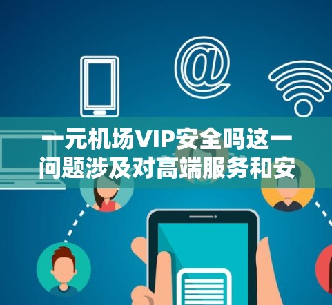 一元机场VIP安全吗这一问题涉及对高端服务和安全性的评估。VIP通常指高端服务,如VIP舱或高端贵宾,而一元机场可能指那些只有少数人员乘坐的机场,如机场本身或一些高端机场 一元机场VIP安全吗这一问题涉及对高端服务和安全性的评估。VIP通常指高端服务,如VIP舱或高端贵宾,而一元机场可能指那些只有少数人员乘坐的机场,如机场本身或一些高端机场