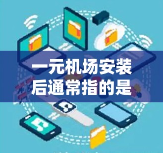 一元机场安装后通常指的是机场在设备安装完成后，可能引入了新的设施、功能或优化，以提升服务质量和游客体验。例如