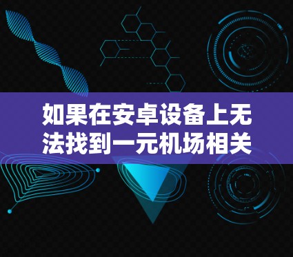 如果在安卓设备上无法找到一元机场相关的下载链接，可能是由于应用商店的更新问题、下载链接不正确，或者该应用已经不再支持安卓设备。以下是一些可能的解决方法