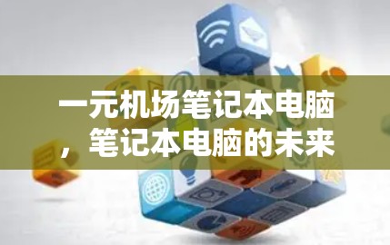 一元机场笔记本电脑，笔记本电脑的未来与挑战