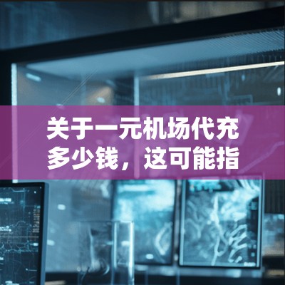 关于一元机场代充多少钱,这可能指的是机场代驾、代购或代付服务的价格问题。以下是一些可能的解释和建议 关于一元机场代充多少钱,这可能指的是机场代驾、代购或代付服务的价格问题。以下是一些可能的解释和建议