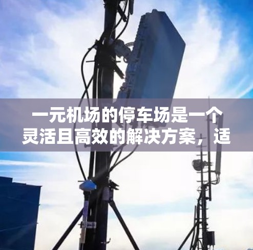 一元机场的停车场是一个灵活且高效的解决方案，适合那些需要在机场附近停车的用户。以下是其优势和考虑因素
