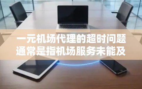 一元机场代理的超时问题通常是指机场服务未能及时到达或到达时间超出规定时间的情况。这种问题可能影响客户体验，尤其是那些长时间需要机场服务的客户。以下是一些可能的解决方法