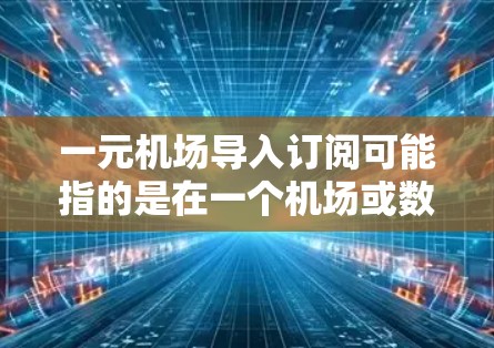 一元机场导入订阅可能指的是在一个机场或数据中心导入订阅服务，让客户按一元价格访问特定产品或服务。以下是一个详细的推广策略