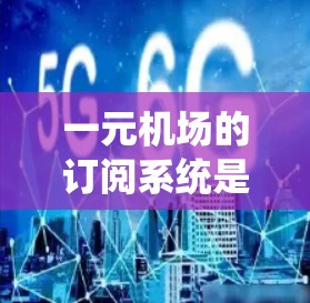 一元机场的订阅系统是一个集功能于一身的解决方案，旨在为用户提供便捷、经济的机场服务。以下是其核心功能和使用场景的详细说明