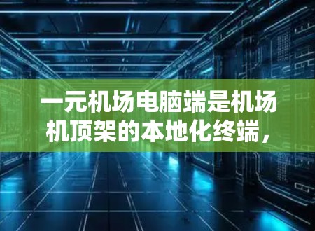 一元机场电脑端是机场机顶架的本地化终端，提供了便捷的网络连接和操作方式，适用于在机场上访问机顶架和内部设备。以下是关于一元机场电脑端的详细指南