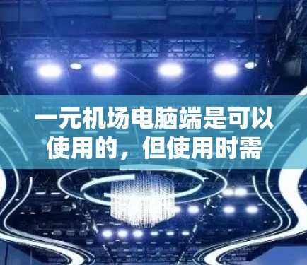 一元机场电脑端是可以使用的,但使用时需要遵循以下规则和注意事项 一元机场电脑端是可以使用的,但使用时需要遵循以下规则和注意事项