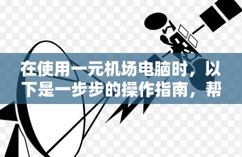 在使用一元机场电脑时，以下是一步步的操作指南，帮助您顺利完成流程