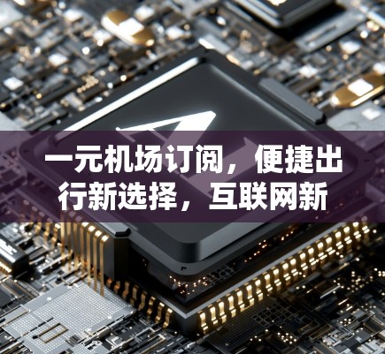 一元机场订阅，便捷出行新选择，互联网新服务的创新