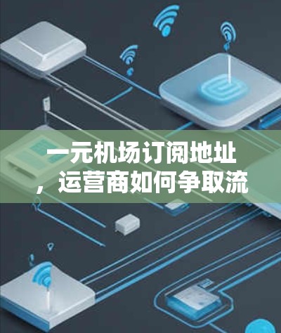 一元机场订阅地址，运营商如何争取流量的关键点
