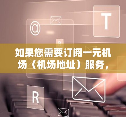 如果您需要订阅一元机场（机场地址）服务，建议您通过以下平台进行订阅，这些平台通常提供机场地址的订阅服务