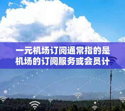 一元机场订阅通常指的是机场的订阅服务或会员计划，通常价格非常低，甚至低于成本。这种订阅模式通常用于吸引新客户、简化客户流程或提高客户体验。以下是关于如何推广一元机场订阅的策略