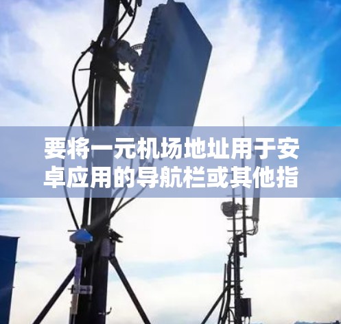要将一元机场地址用于安卓应用的导航栏或其他指定位置，请按照以下步骤操作