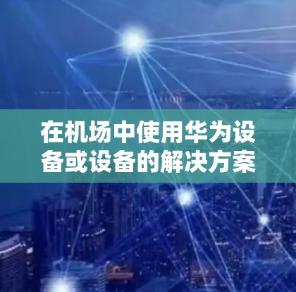 在机场中使用华为设备或设备的解决方案通常称为一元机场华为，这涉及通过特定的平台或应用来管理设备的安装、维护和管理。以下是关于如何在机场使用华为设备的详细步骤和建议