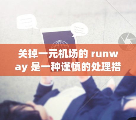 关掉一元机场的 runway 是一种谨慎的处理措施，旨在确保机场的安全和合规性。以下是一些具体的步骤和建议