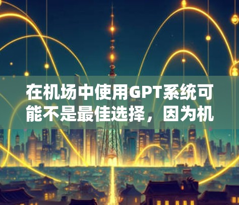 在机场中使用GPT系统可能不是最佳选择，因为机场环境复杂，使用传统的语言处理工具可能会更有效。以下是一些可能的解决方案