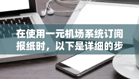 在使用一元机场系统订阅报纸时,以下是详细的步骤指南 在使用一元机场系统订阅报纸时,以下是详细的步骤指南