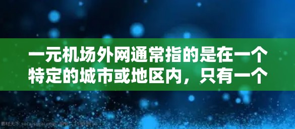 一元机场外网通常指的是在一个特定的城市或地区内，只有一个主要的互联网服务，覆盖范围较大，因此被称为一元网。在机场附近的一元机场外网通常指的是