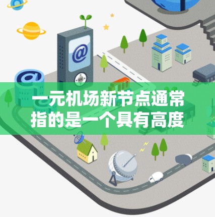 一元机场新节点通常指的是一个具有高度交通便利性和独特功能的新机场,可能位于城市中心或周边区域,旨在提升城市交通效率和生活质量。以下是一些可能涉及的一元机场新节点的背景和信息 一元机场新节点通常指的是一个具有高度交通便利性和独特功能的新机场,可能位于城市中心或周边区域,旨在提升城市交通效率和生活质量。以下是一些可能涉及的一元机场新节点的背景和信息