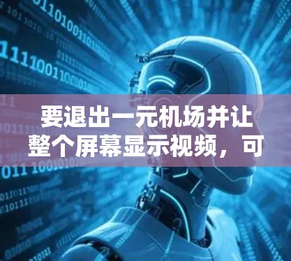 要退出一元机场并让整个屏幕显示视频，可以按照以下步骤进行