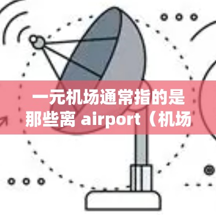 一元机场通常指的是那些离 airport（机场）较近的机场，可能在同一个城市或邻近的城市。正规性通常指机场的运营合法、设施完善、服务专业，这些因素会影响用户对机场的看法