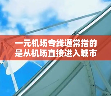 一元机场专线通常指的是从机场直接进入城市或到达指定地点的交通方式，通常包括地铁、公交、出租车等。这种交通方式可以在节省时间的同时，减少费用，适合需要快速到达目的地的旅客