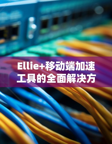 Ellie+移动端加速工具的全面解决方案 Ellie+移动端加速工具的全面解决方案