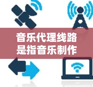 音乐代理线路是指音乐制作、发行、推广等全过程中的数字传输和数据传输,是音乐制作、发行和推广过程中不可或缺的关键环节。以下是关于音乐代理线路的详细介绍 音乐代理线路是指音乐制作、发行、推广等全过程中的数字传输和数据传输,是音乐制作、发行和推广过程中不可或缺的关键环节。以下是关于音乐代理线路的详细介绍