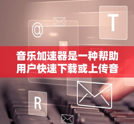 音乐加速器是一种帮助用户快速下载或上传音乐文件的工具。通过压缩音乐文件，加速器可以减少下载和上传的时间，同时减少存储空间的占用。以下是关于音乐加速器的详细介绍