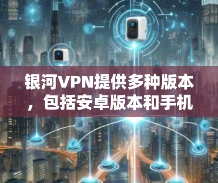银河VPN提供多种版本，包括安卓版本和手机版本，每个版本都有其独特的功能和优化。以下是详细的指南，供您参考