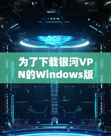 为了下载银河VPN的Windows版,您可以按照以下步骤操作 为了下载银河VPN的Windows版,您可以按照以下步骤操作