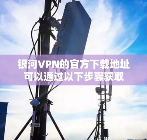 银河VPN的官方下载地址可以通过以下步骤获取 银河VPN的官方下载地址可以通过以下步骤获取