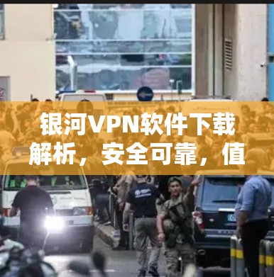 银河VPN软件下载解析，安全可靠，值得信赖