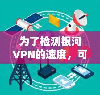 为了检测银河VPN的速度，可以按照以下步骤进行