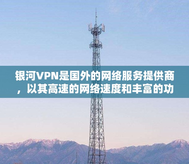 银河VPN是国外的网络服务提供商，以其高速的网络速度和丰富的功能而闻名。以下是对银河VPN速度的简单评测和一些注意事项