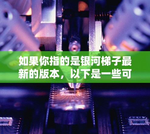 如果你指的是银河梯子最新的版本,以下是一些可能的更新点 如果你指的是银河梯子最新的版本,以下是一些可能的更新点