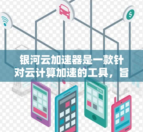 银河云加速器是一款针对云计算加速的工具，旨在提升文件传输和处理速度。它可能与银河云云平台或其他云服务提供商合作，提供高效的加速服务。以下是关于银河云加速器的一些关键信息