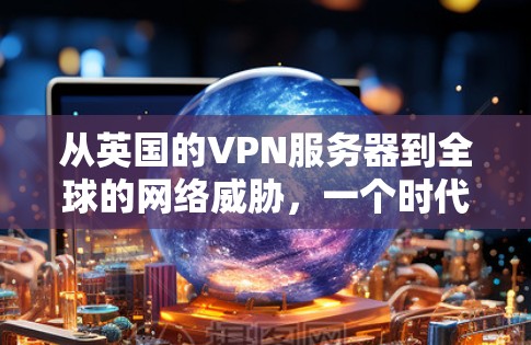 从英国的VPN服务器到全球的网络威胁，一个时代的终结与未来的开始
