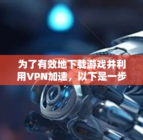 为了有效地下载游戏并利用VPN加速，以下是一步步的指南