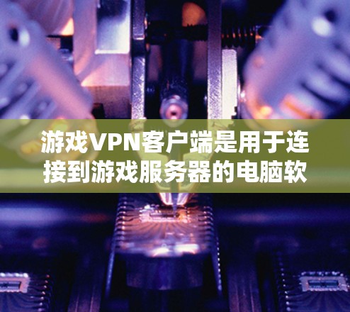 游戏VPN客户端是用于连接到游戏服务器的电脑软件，旨在实现游戏客户端与服务器之间的数据传输。以下是关于游戏VPN客户端的详细分析